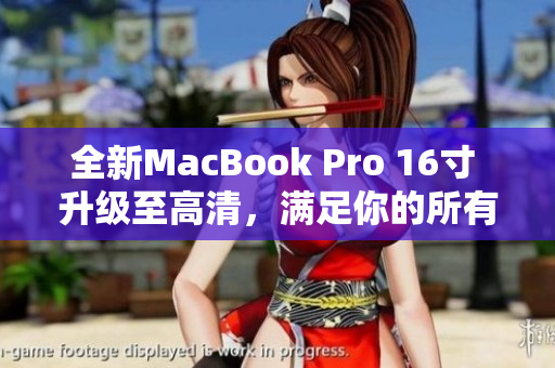 全新MacBook Pro 16寸 升级至高清，满足你的所有需求