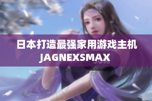 日本打造最强家用游戏主机JAGNEXSMAX