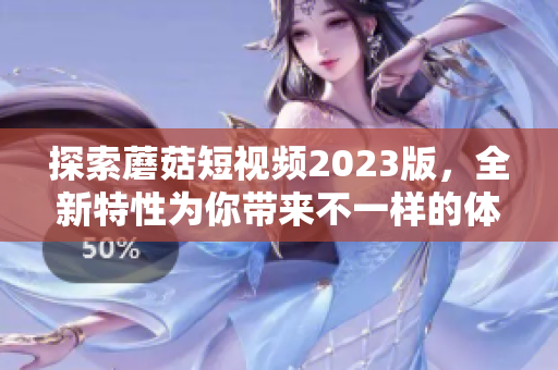 探索蘑菇短视频2023版，全新特性为你带来不一样的体验！