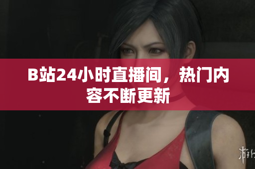 B站24小时直播间，热门内容不断更新