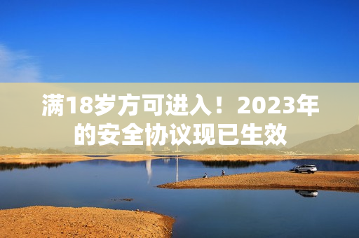满18岁方可进入！2023年的安全协议现已生效