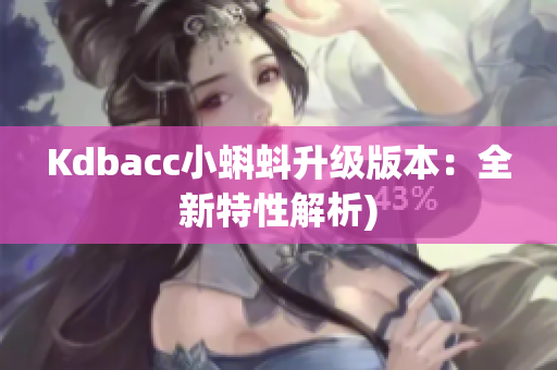 Kdbacc小蝌蚪升级版本：全新特性解析)