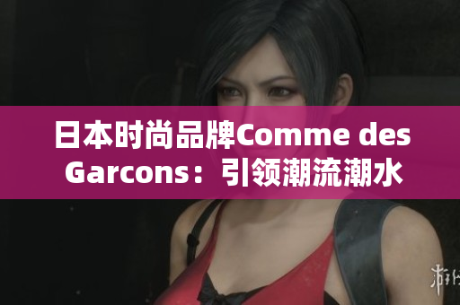 日本时尚品牌Comme des Garcons：引领潮流潮水，尽显优雅魅力