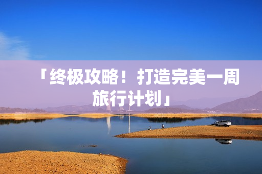「终极攻略！打造完美一周旅行计划」
