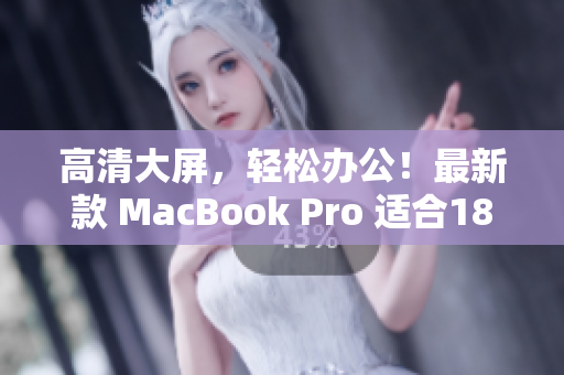 高清大屏，轻松办公！最新款 MacBook Pro 适合18到19岁用户