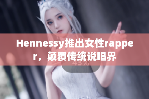 Hennessy推出女性rapper，颠覆传统说唱界