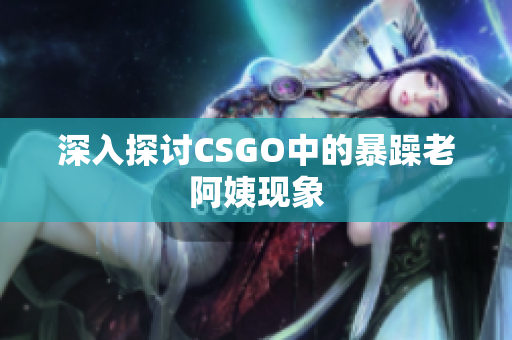 深入探讨CSGO中的暴躁老阿姨现象