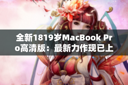 全新1819岁MacBook Pro高清版：最新力作现已上市！