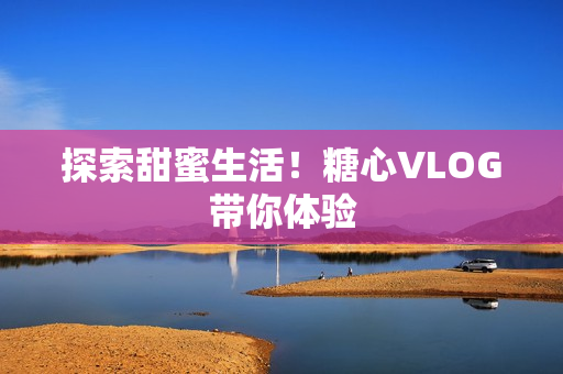 探索甜蜜生活！糖心VLOG带你体验