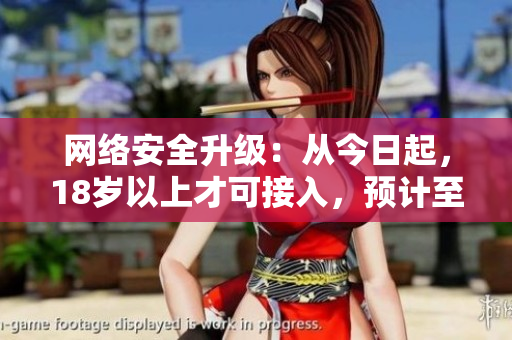 网络安全升级：从今日起，18岁以上才可接入，预计至2023年生效