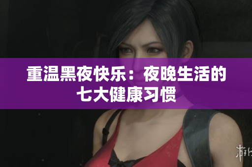 重温黑夜快乐：夜晚生活的七大健康习惯