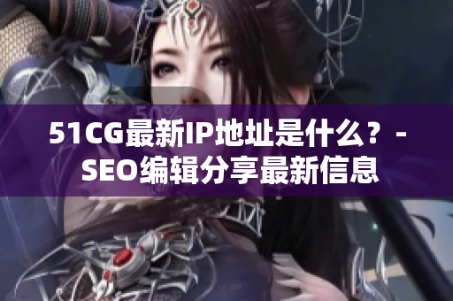 51CG最新IP地址是什么？- SEO编辑分享最新信息