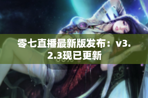零七直播最新版发布：v3.2.3现已更新