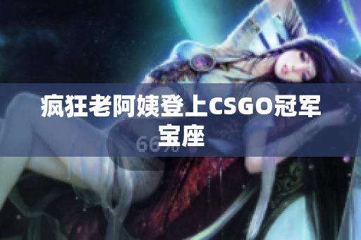 疯狂老阿姨登上CSGO冠军宝座