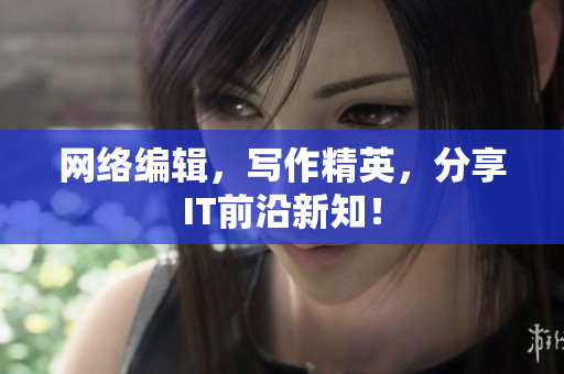 网络编辑，写作精英，分享IT前沿新知！