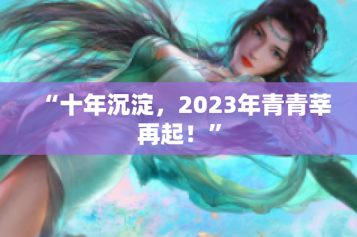 “十年沉淀，2023年青青莘再起！”