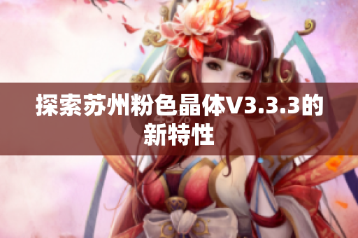 探索苏州粉色晶体V3.3.3的新特性