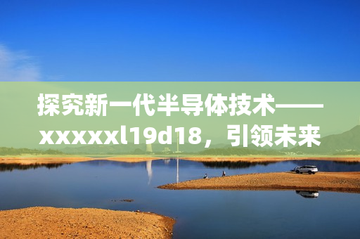 探究新一代半导体技术——xxxxxl19d18，引领未来科技发展)