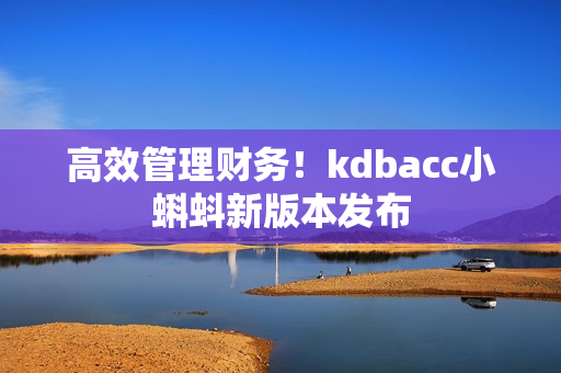 高效管理财务！kdbacc小蝌蚪新版本发布