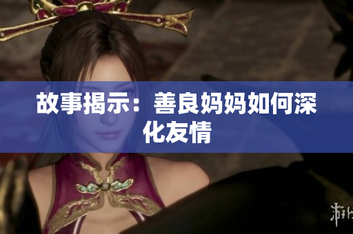 故事揭示：善良妈妈如何深化友情