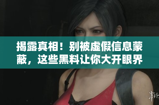 揭露真相！别被虚假信息蒙蔽，这些黑料让你大开眼界！