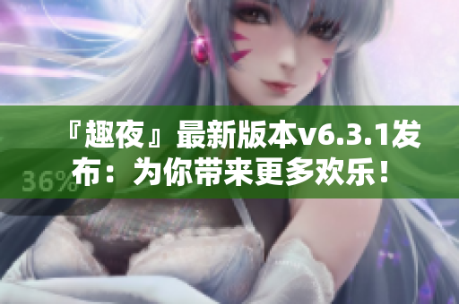 『趣夜』最新版本v6.3.1发布：为你带来更多欢乐！