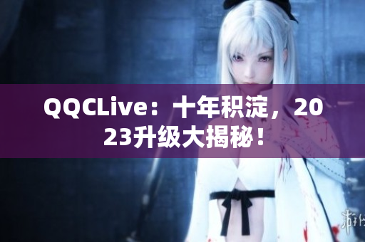 QQCLive：十年积淀，2023升级大揭秘！