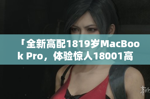 「全新高配1819岁MacBook Pro，体验惊人18001高对比度」