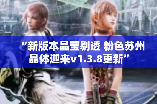 “新版本晶莹剔透 粉色苏州晶体迎来v1.3.8更新”