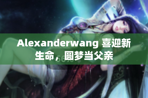 Alexanderwang 喜迎新生命，圆梦当父亲