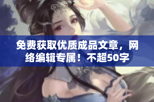 免费获取优质成品文章，网络编辑专属！不超50字