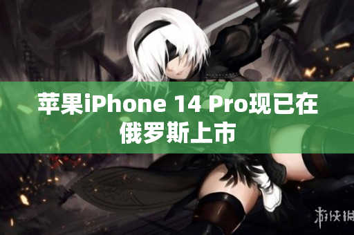 苹果iPhone 14 Pro现已在俄罗斯上市