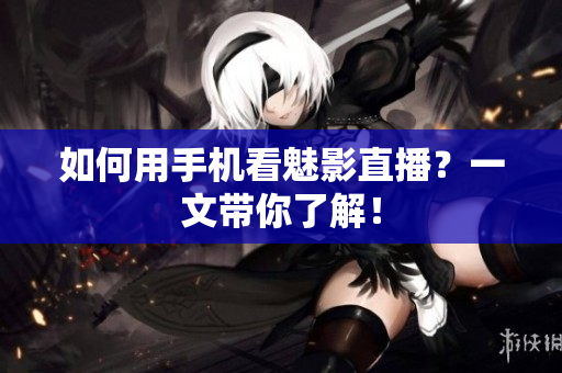 如何用手机看魅影直播？一文带你了解！