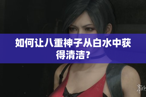 如何让八重神子从白水中获得清洁？