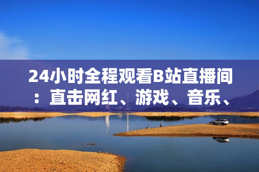 24小时全程观看B站直播间：直击网红、游戏、音乐、舞蹈等热门内容