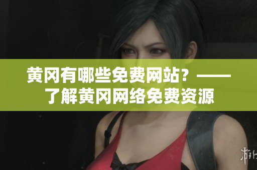 黄冈有哪些免费网站？——了解黄冈网络免费资源