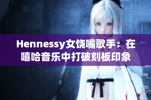 Hennessy女饶嘴歌手：在嘻哈音乐中打破刻板印象