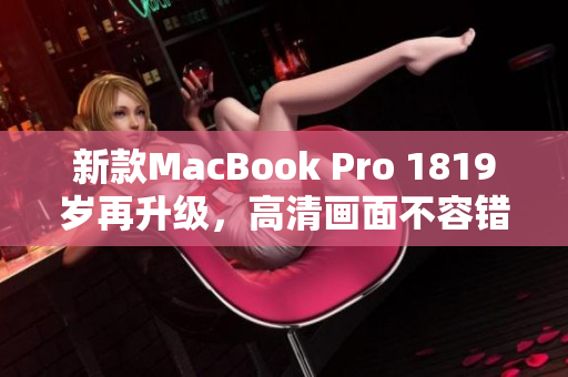 新款MacBook Pro 1819岁再升级，高清画面不容错过！