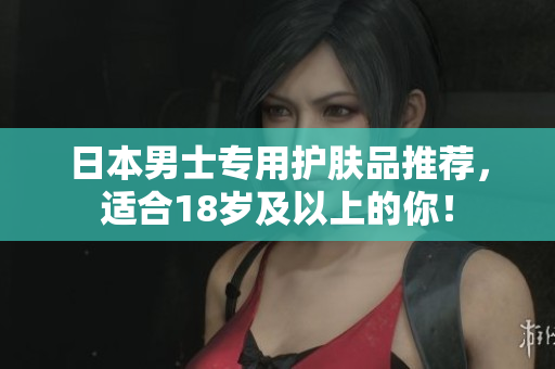 日本男士专用护肤品推荐，适合18岁及以上的你！