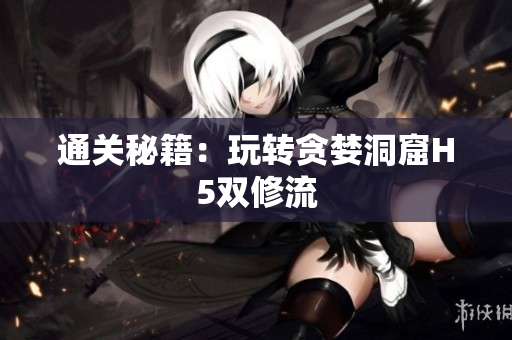 通关秘籍：玩转贪婪洞窟H5双修流