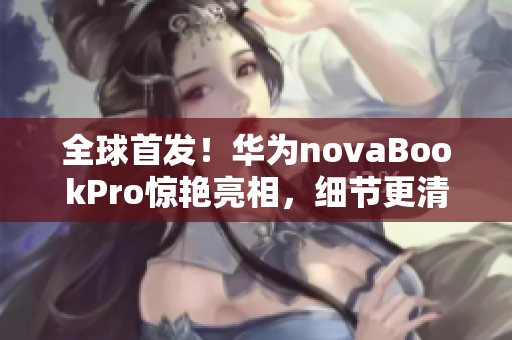 全球首发！华为novaBookPro惊艳亮相，细节更清晰！