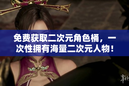 免费获取二次元角色桶，一次性拥有海量二次元人物！