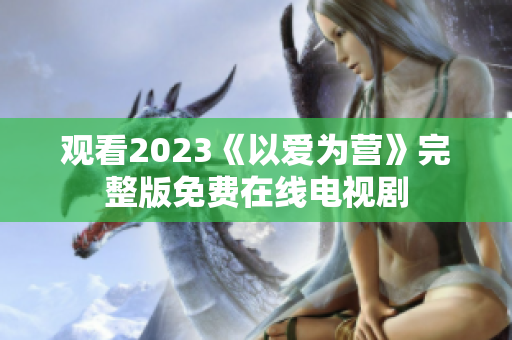 观看2023《以爱为营》完整版免费在线电视剧