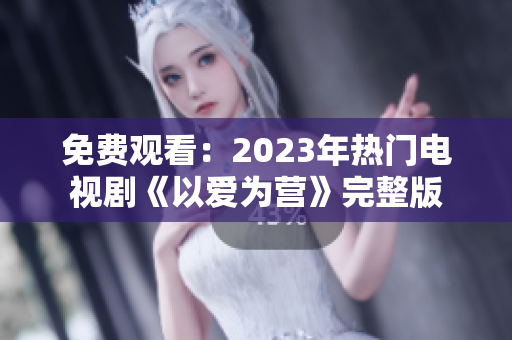 免费观看：2023年热门电视剧《以爱为营》完整版