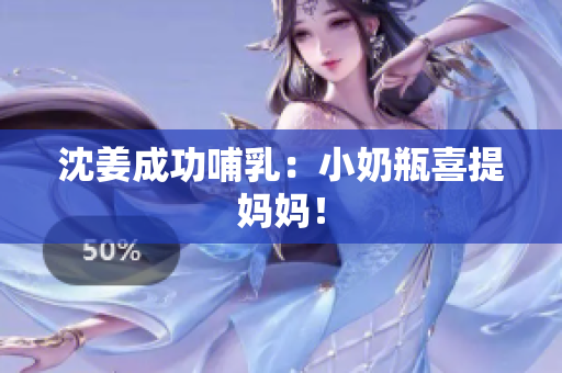 沈姜成功哺乳：小奶瓶喜提妈妈！