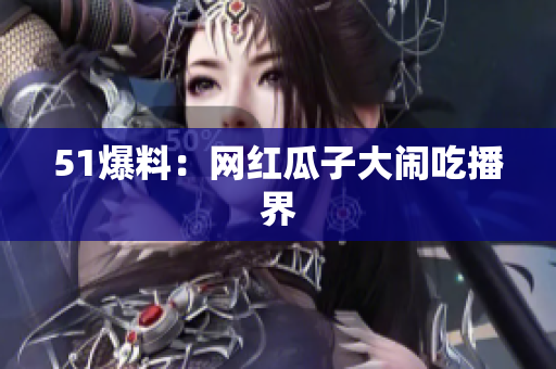 51爆料：网红瓜子大闹吃播界