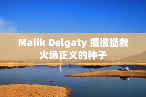 Malik Delgaty 播撒拯救火场正义的种子
