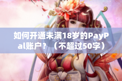 如何开通未满18岁的PayPal账户？（不超过50字）