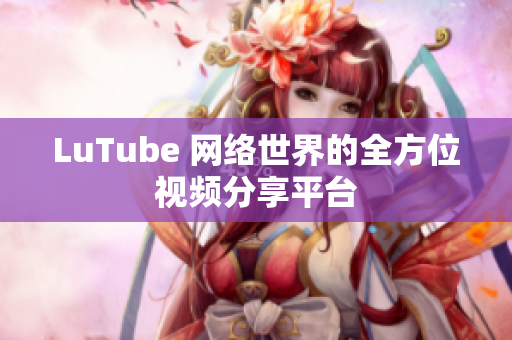 LuTube 网络世界的全方位视频分享平台
