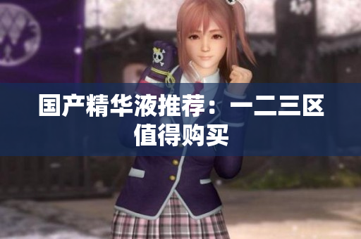 国产精华液推荐：一二三区值得购买